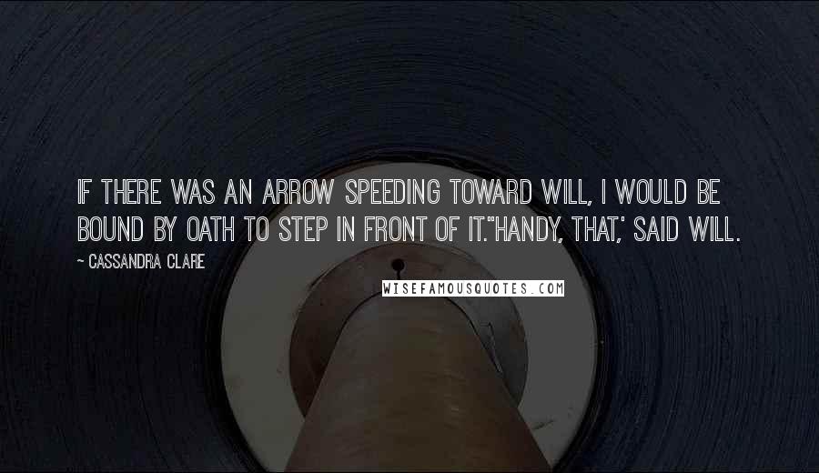 Cassandra Clare Quotes: If there was an arrow speeding toward Will, I would be bound by oath to step in front of it.''Handy, that,' said Will.