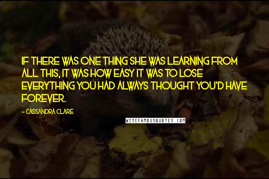 Cassandra Clare Quotes: If there was one thing she was learning from all this, it was how easy it was to lose everything you had always thought you'd have forever.