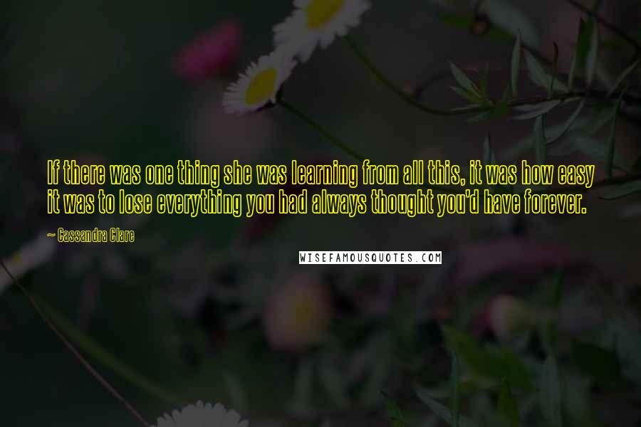 Cassandra Clare Quotes: If there was one thing she was learning from all this, it was how easy it was to lose everything you had always thought you'd have forever.