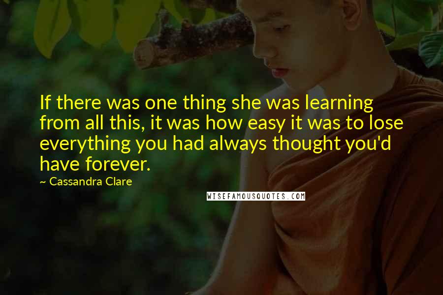 Cassandra Clare Quotes: If there was one thing she was learning from all this, it was how easy it was to lose everything you had always thought you'd have forever.