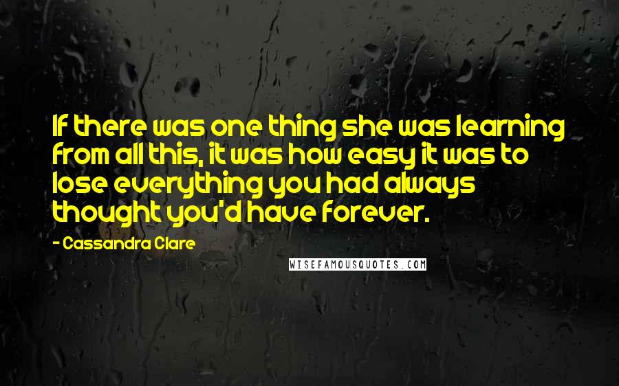 Cassandra Clare Quotes: If there was one thing she was learning from all this, it was how easy it was to lose everything you had always thought you'd have forever.