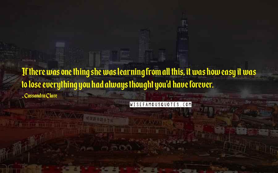 Cassandra Clare Quotes: If there was one thing she was learning from all this, it was how easy it was to lose everything you had always thought you'd have forever.