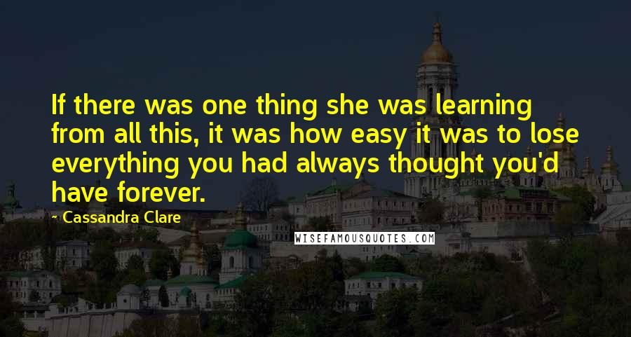 Cassandra Clare Quotes: If there was one thing she was learning from all this, it was how easy it was to lose everything you had always thought you'd have forever.