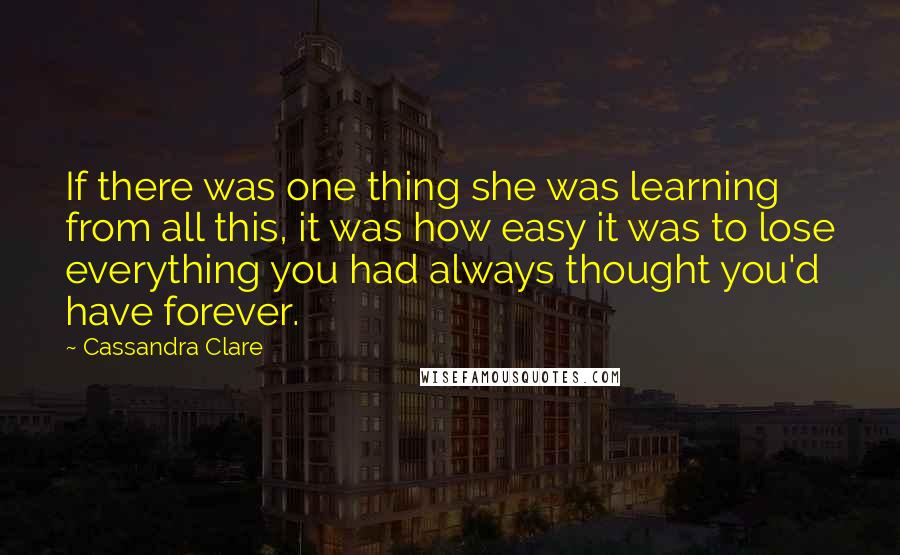Cassandra Clare Quotes: If there was one thing she was learning from all this, it was how easy it was to lose everything you had always thought you'd have forever.