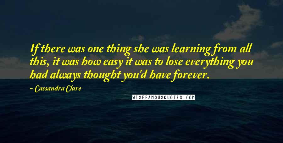 Cassandra Clare Quotes: If there was one thing she was learning from all this, it was how easy it was to lose everything you had always thought you'd have forever.