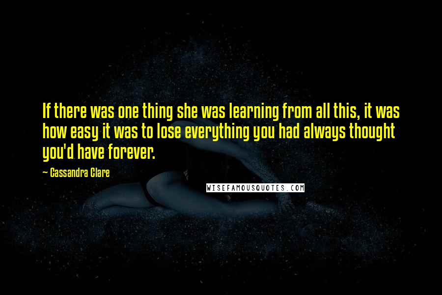 Cassandra Clare Quotes: If there was one thing she was learning from all this, it was how easy it was to lose everything you had always thought you'd have forever.
