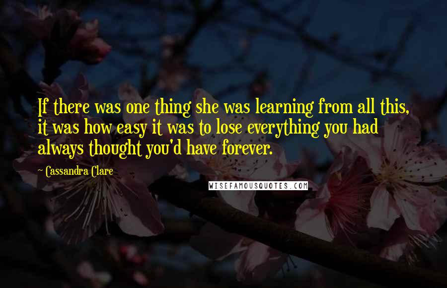 Cassandra Clare Quotes: If there was one thing she was learning from all this, it was how easy it was to lose everything you had always thought you'd have forever.