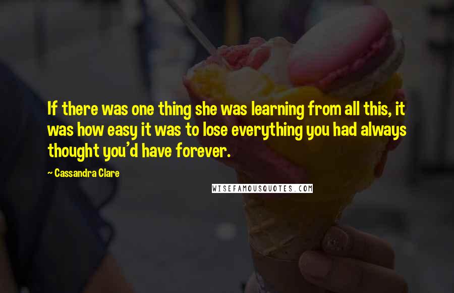 Cassandra Clare Quotes: If there was one thing she was learning from all this, it was how easy it was to lose everything you had always thought you'd have forever.