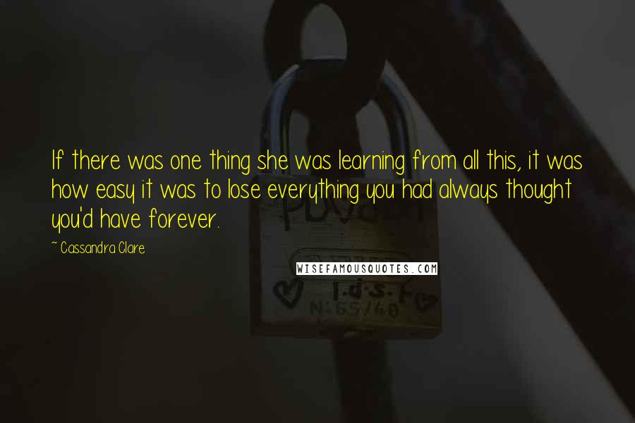 Cassandra Clare Quotes: If there was one thing she was learning from all this, it was how easy it was to lose everything you had always thought you'd have forever.