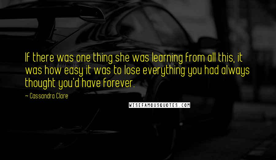 Cassandra Clare Quotes: If there was one thing she was learning from all this, it was how easy it was to lose everything you had always thought you'd have forever.