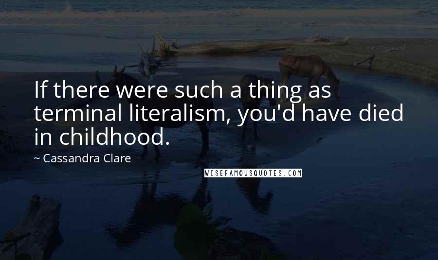 Cassandra Clare Quotes: If there were such a thing as terminal literalism, you'd have died in childhood.