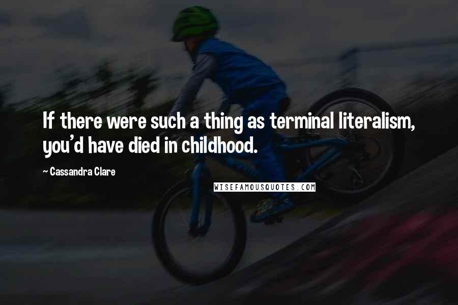 Cassandra Clare Quotes: If there were such a thing as terminal literalism, you'd have died in childhood.