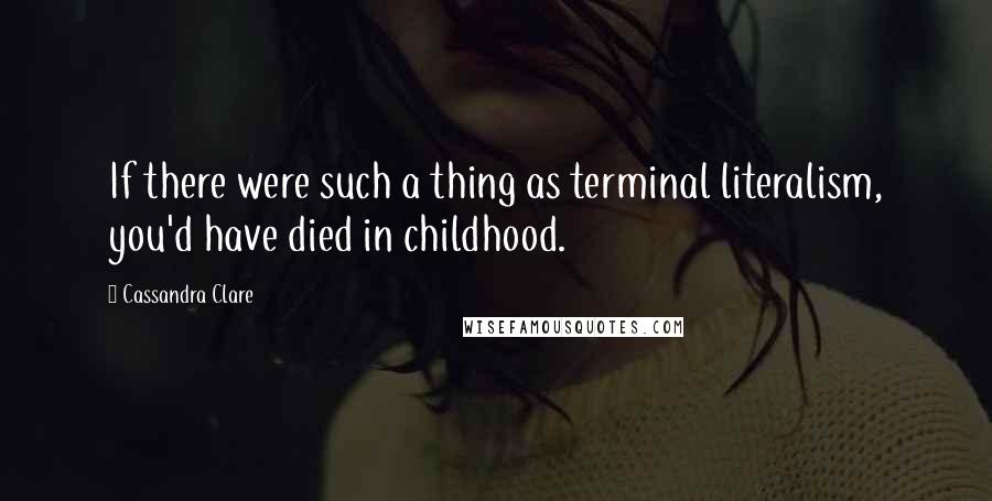Cassandra Clare Quotes: If there were such a thing as terminal literalism, you'd have died in childhood.