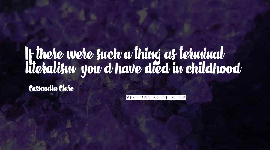 Cassandra Clare Quotes: If there were such a thing as terminal literalism, you'd have died in childhood.
