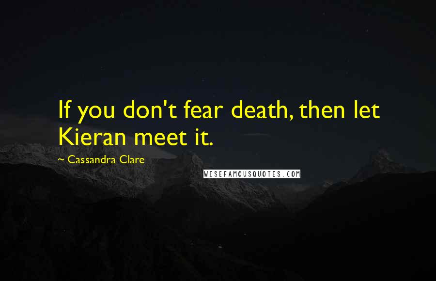 Cassandra Clare Quotes: If you don't fear death, then let Kieran meet it.