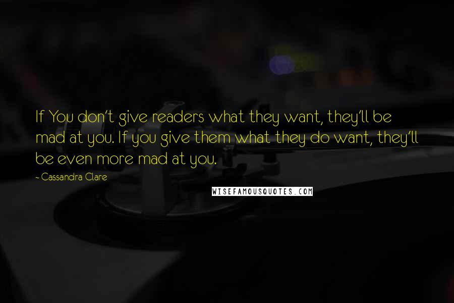 Cassandra Clare Quotes: If You don't give readers what they want, they'll be mad at you. If you give them what they do want, they'll be even more mad at you.