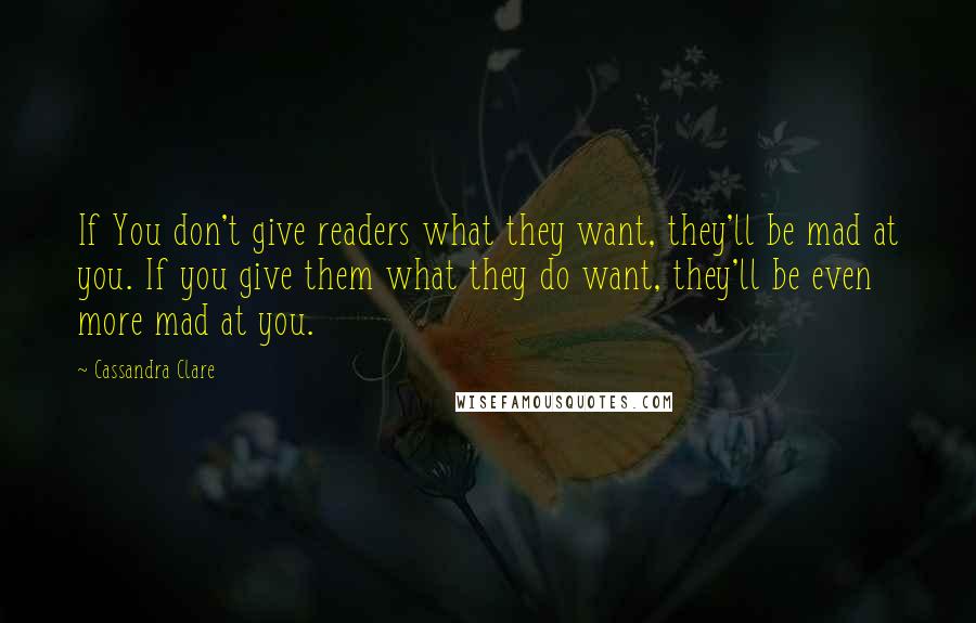 Cassandra Clare Quotes: If You don't give readers what they want, they'll be mad at you. If you give them what they do want, they'll be even more mad at you.