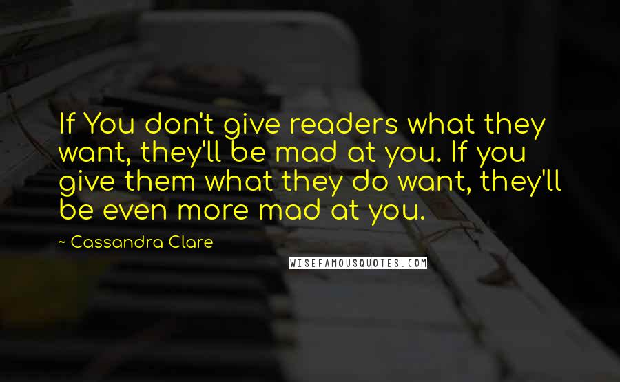 Cassandra Clare Quotes: If You don't give readers what they want, they'll be mad at you. If you give them what they do want, they'll be even more mad at you.