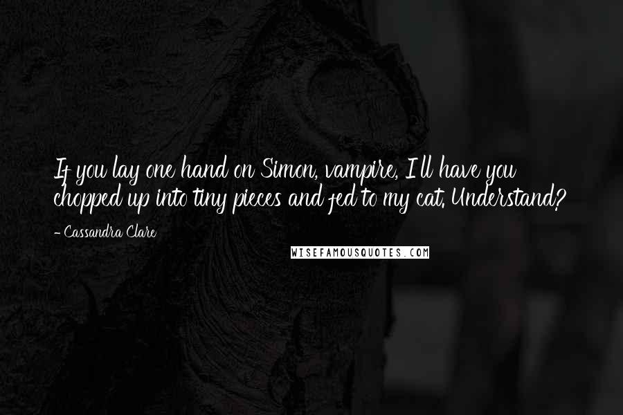 Cassandra Clare Quotes: If you lay one hand on Simon, vampire, I'll have you chopped up into tiny pieces and fed to my cat. Understand?