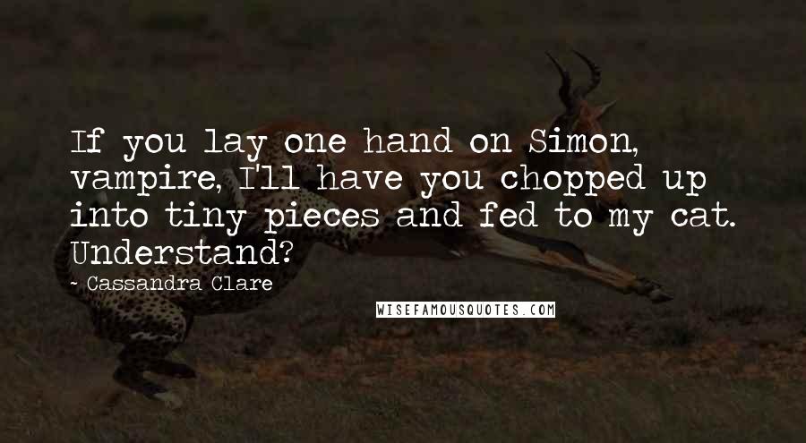 Cassandra Clare Quotes: If you lay one hand on Simon, vampire, I'll have you chopped up into tiny pieces and fed to my cat. Understand?