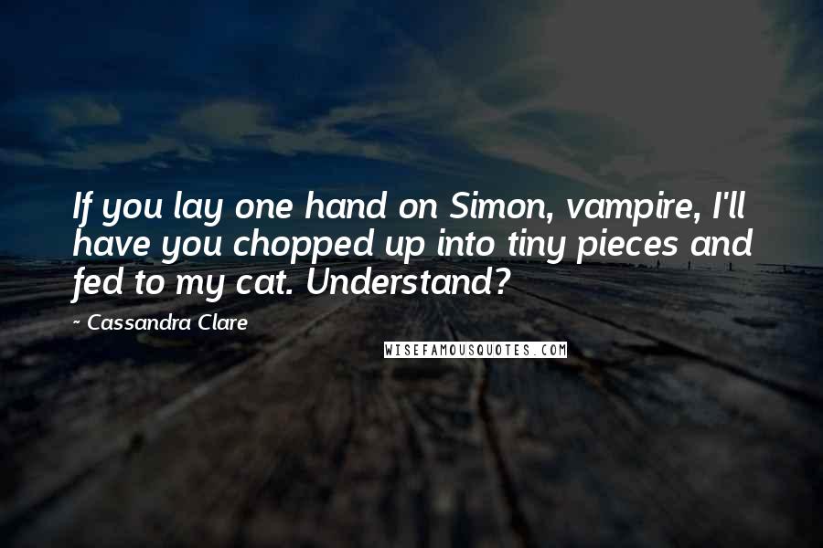 Cassandra Clare Quotes: If you lay one hand on Simon, vampire, I'll have you chopped up into tiny pieces and fed to my cat. Understand?