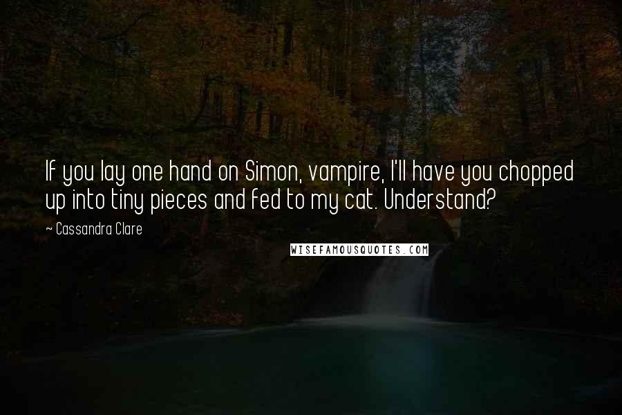 Cassandra Clare Quotes: If you lay one hand on Simon, vampire, I'll have you chopped up into tiny pieces and fed to my cat. Understand?