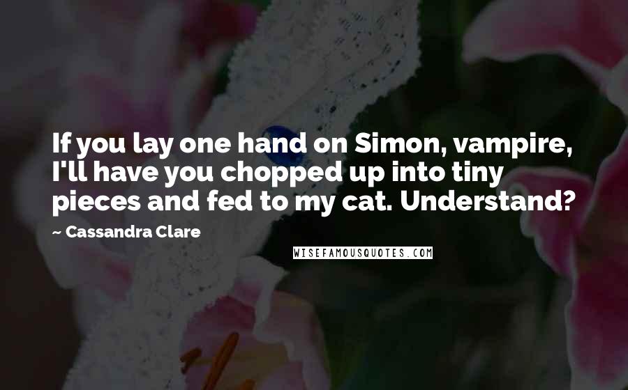 Cassandra Clare Quotes: If you lay one hand on Simon, vampire, I'll have you chopped up into tiny pieces and fed to my cat. Understand?