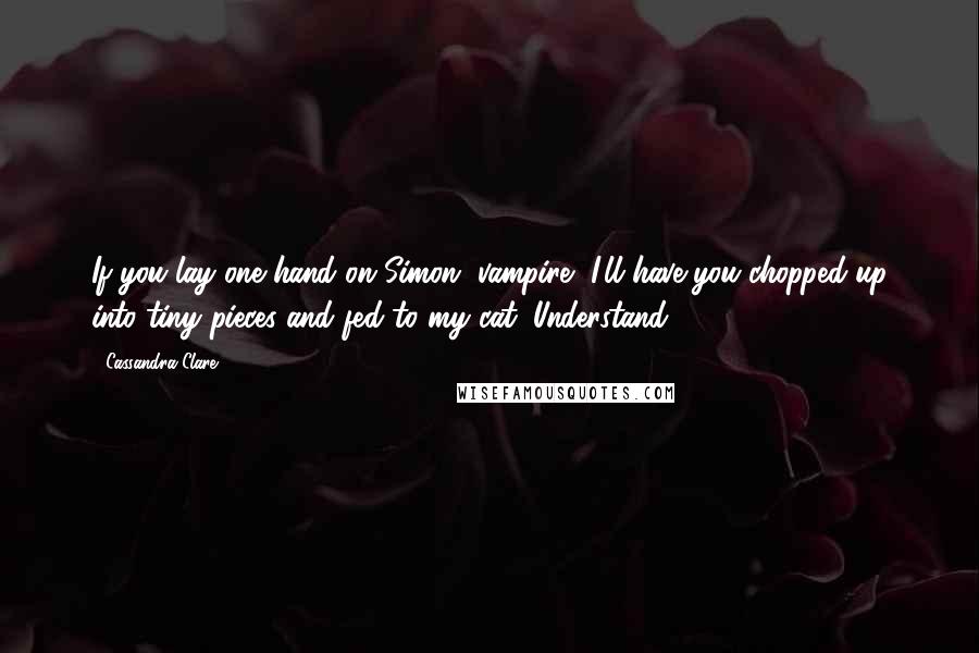 Cassandra Clare Quotes: If you lay one hand on Simon, vampire, I'll have you chopped up into tiny pieces and fed to my cat. Understand?