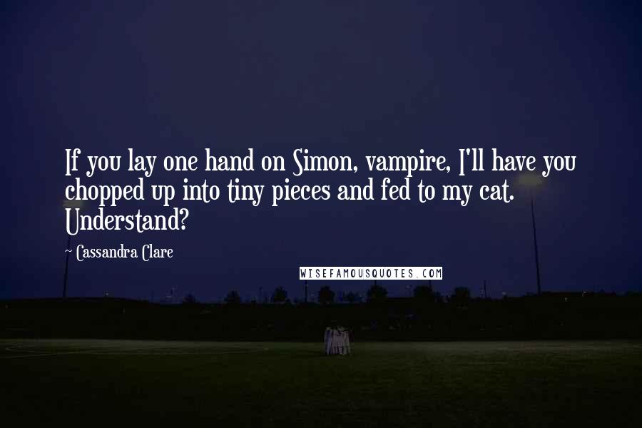 Cassandra Clare Quotes: If you lay one hand on Simon, vampire, I'll have you chopped up into tiny pieces and fed to my cat. Understand?