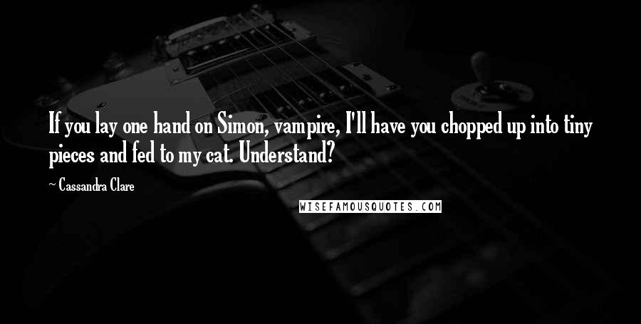 Cassandra Clare Quotes: If you lay one hand on Simon, vampire, I'll have you chopped up into tiny pieces and fed to my cat. Understand?