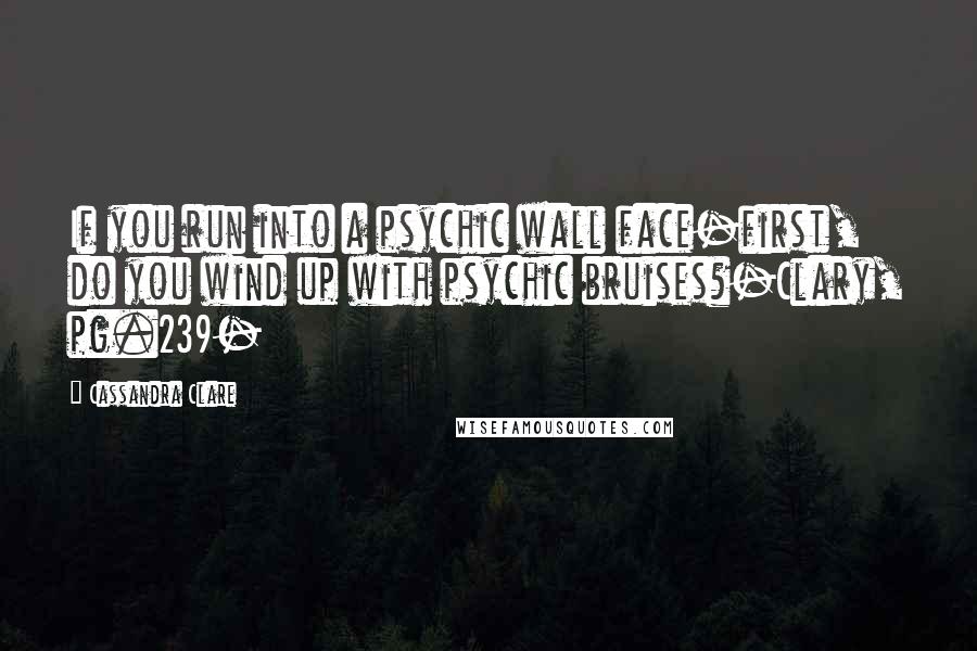 Cassandra Clare Quotes: If you run into a psychic wall face-first, do you wind up with psychic bruises?-Clary, pg.239-