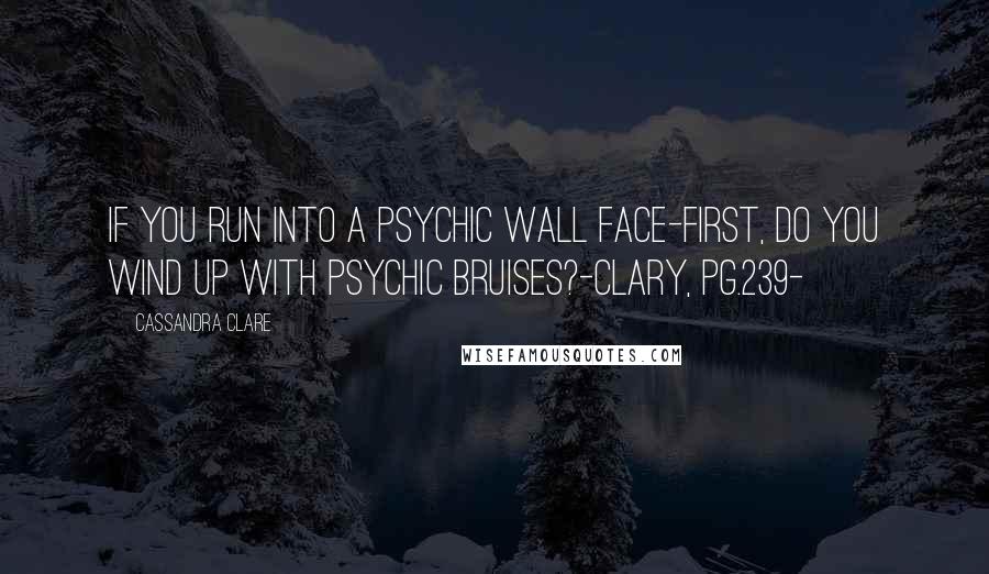 Cassandra Clare Quotes: If you run into a psychic wall face-first, do you wind up with psychic bruises?-Clary, pg.239-