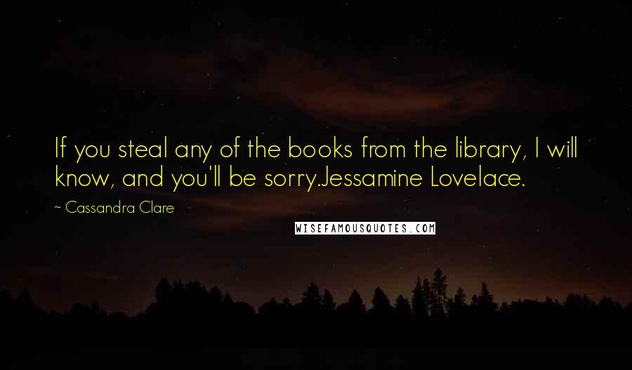 Cassandra Clare Quotes: If you steal any of the books from the library, I will know, and you'll be sorry.Jessamine Lovelace.