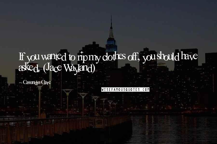 Cassandra Clare Quotes: If you wanted to rip my clothes off, you should have asked. (Jace Wayland)
