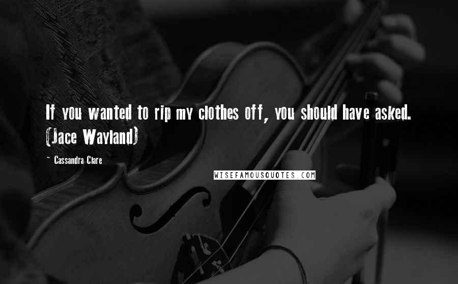 Cassandra Clare Quotes: If you wanted to rip my clothes off, you should have asked. (Jace Wayland)