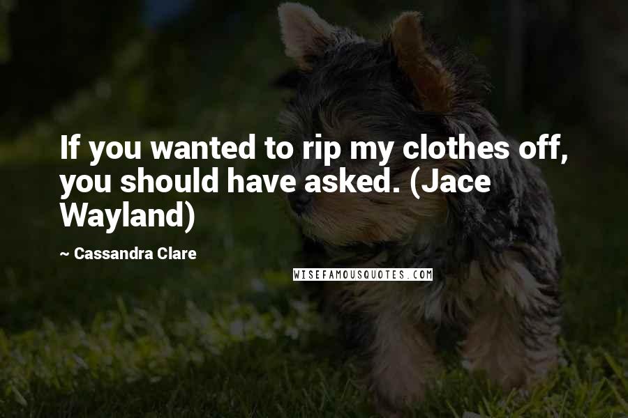 Cassandra Clare Quotes: If you wanted to rip my clothes off, you should have asked. (Jace Wayland)