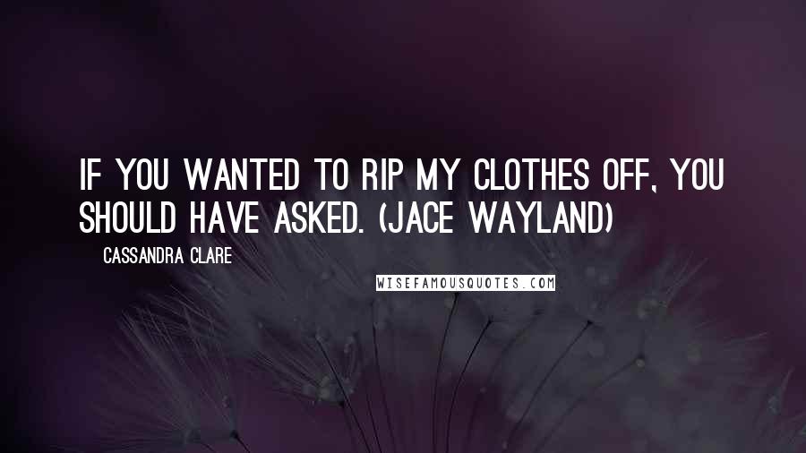 Cassandra Clare Quotes: If you wanted to rip my clothes off, you should have asked. (Jace Wayland)