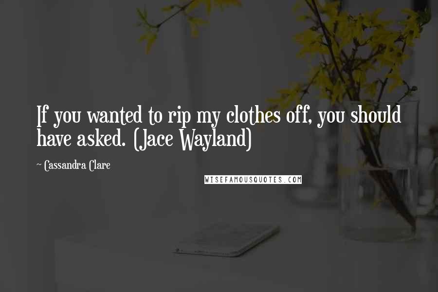 Cassandra Clare Quotes: If you wanted to rip my clothes off, you should have asked. (Jace Wayland)