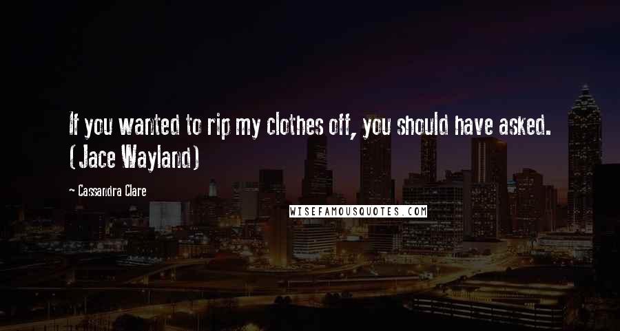 Cassandra Clare Quotes: If you wanted to rip my clothes off, you should have asked. (Jace Wayland)