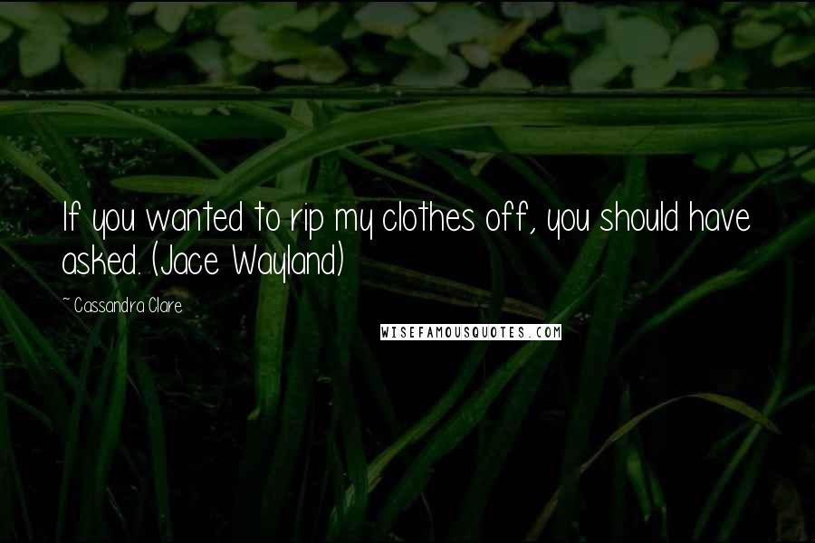 Cassandra Clare Quotes: If you wanted to rip my clothes off, you should have asked. (Jace Wayland)