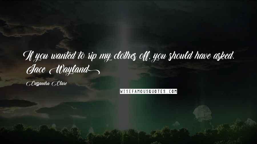 Cassandra Clare Quotes: If you wanted to rip my clothes off, you should have asked. (Jace Wayland)