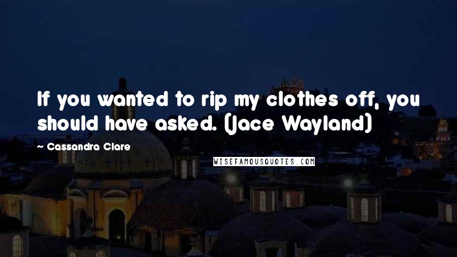 Cassandra Clare Quotes: If you wanted to rip my clothes off, you should have asked. (Jace Wayland)