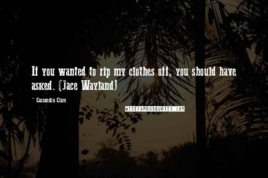 Cassandra Clare Quotes: If you wanted to rip my clothes off, you should have asked. (Jace Wayland)