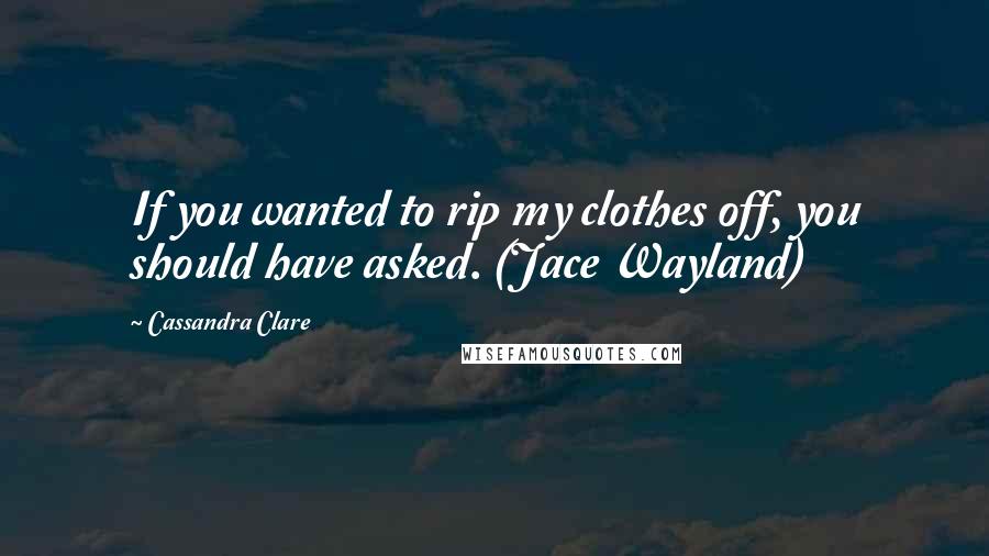 Cassandra Clare Quotes: If you wanted to rip my clothes off, you should have asked. (Jace Wayland)