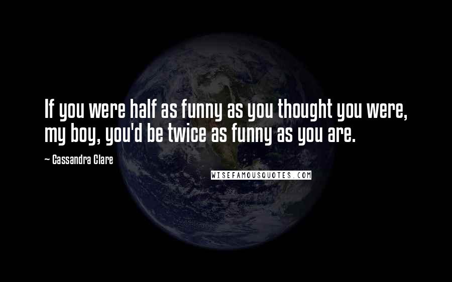 Cassandra Clare Quotes: If you were half as funny as you thought you were, my boy, you'd be twice as funny as you are.