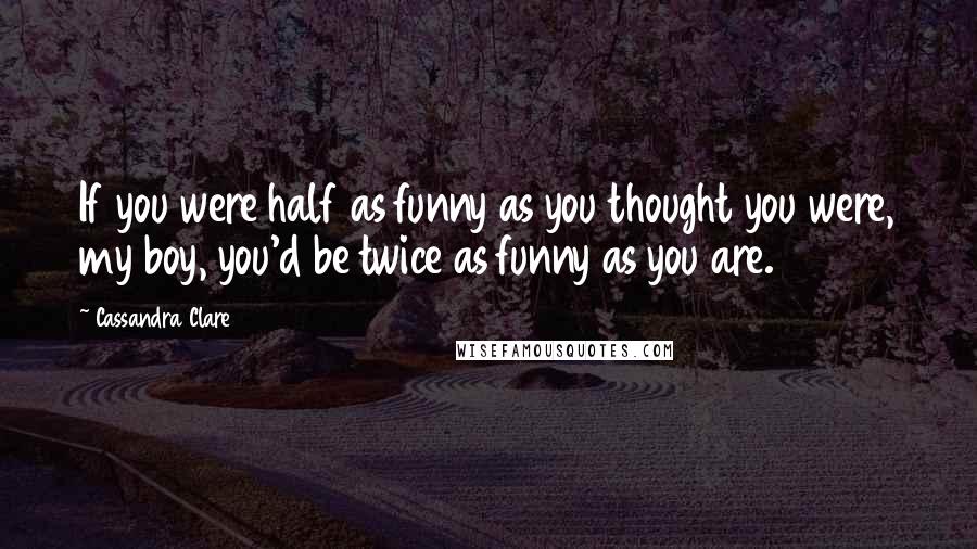 Cassandra Clare Quotes: If you were half as funny as you thought you were, my boy, you'd be twice as funny as you are.