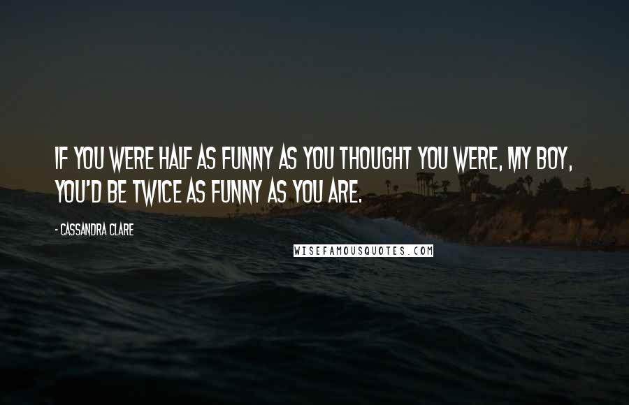 Cassandra Clare Quotes: If you were half as funny as you thought you were, my boy, you'd be twice as funny as you are.