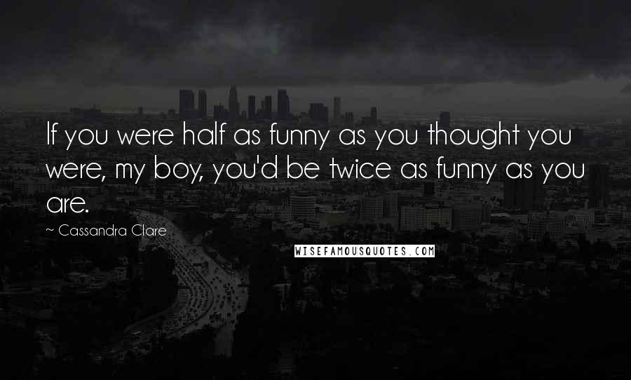 Cassandra Clare Quotes: If you were half as funny as you thought you were, my boy, you'd be twice as funny as you are.