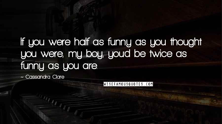 Cassandra Clare Quotes: If you were half as funny as you thought you were, my boy, you'd be twice as funny as you are.