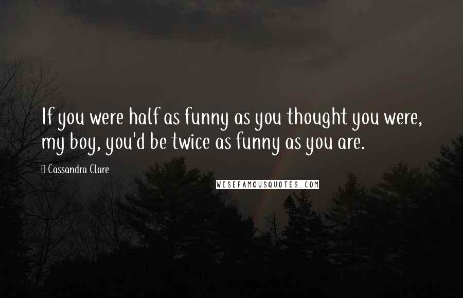 Cassandra Clare Quotes: If you were half as funny as you thought you were, my boy, you'd be twice as funny as you are.